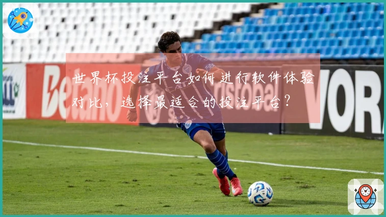 世界杯投注平台如何进行软件体验对比，选择最适合的投注平台？